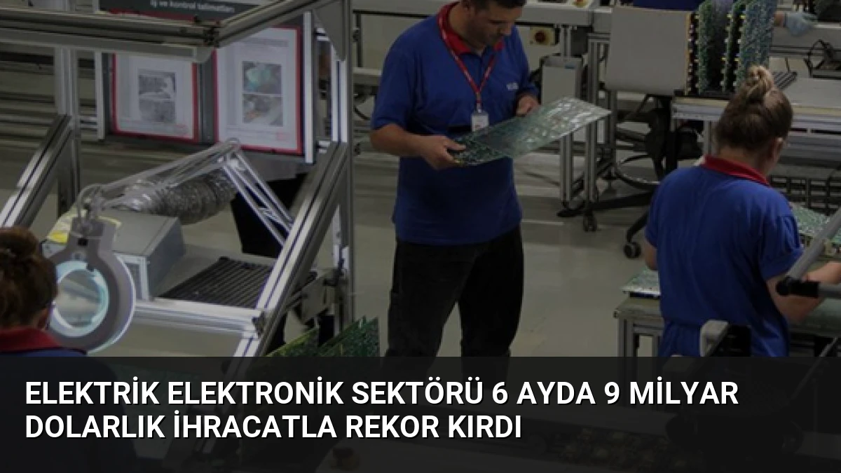 Elektrik Elektronik Sektörü 6 Ayda 9 Milyar Dolarlık İhracatla Rekor Kırdı