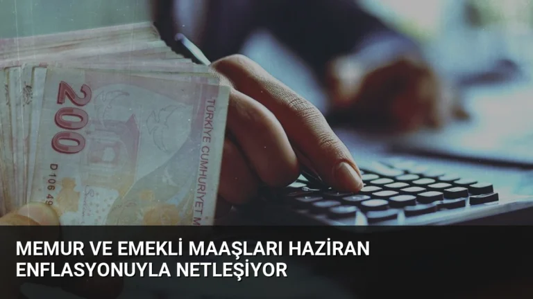 Memur ve Emekli Maaşları Haziran Enflasyonuyla Netleşiyor