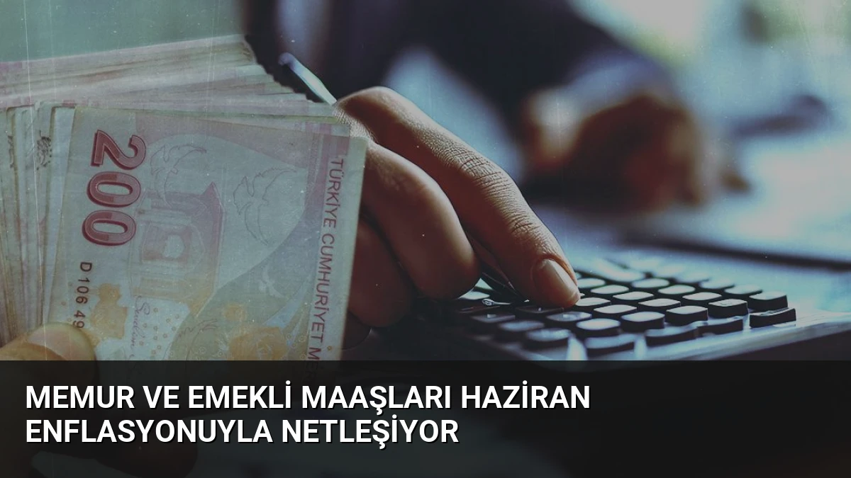 Memur ve Emekli Maaşları Haziran Enflasyonuyla Netleşiyor