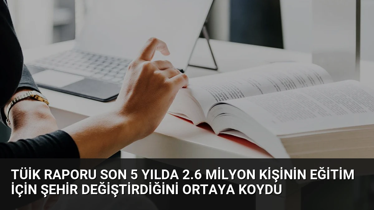 TÜİK Raporu Son 5 Yılda 2.6 Milyon Kişinin Eğitim İçin Şehir Değiştirdiğini Ortaya Koydu