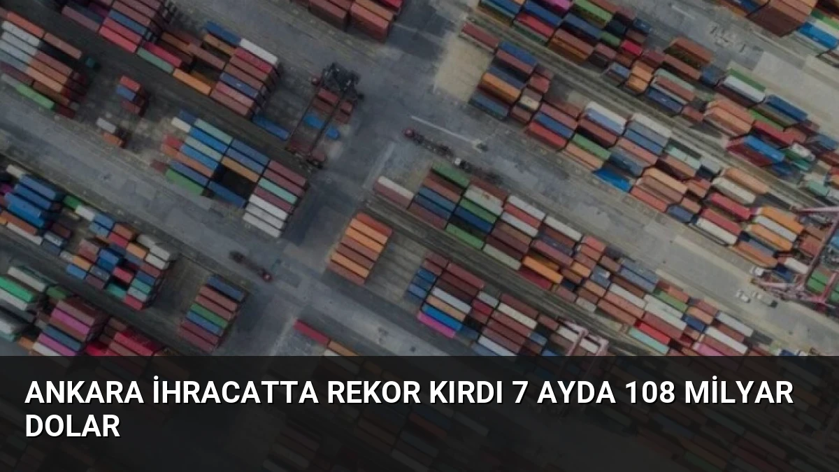 Ankara İhracatta Rekor Kırdı 7 Ayda 108 Milyar Dolar