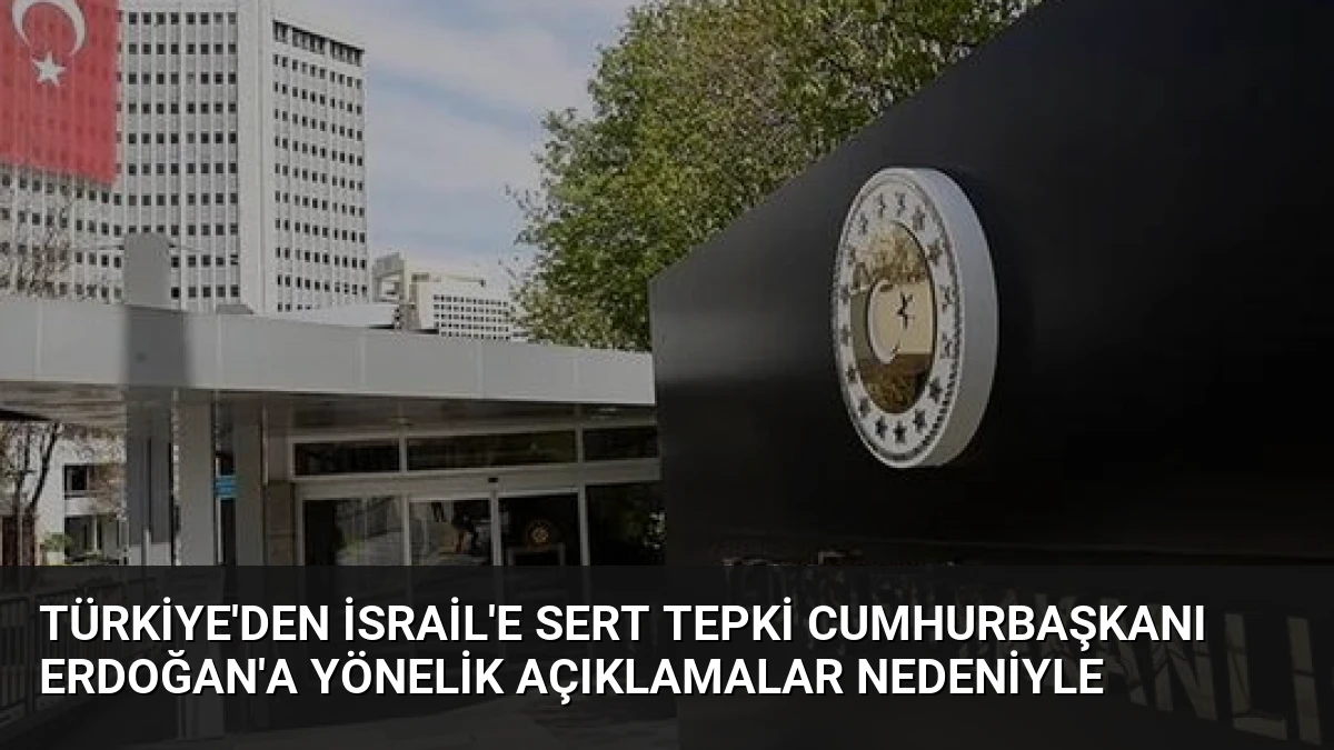 Türkiye’den İsrail’e Sert Tepki Cumhurbaşkanı Erdoğan’a Yönelik Açıklamalar Nedeniyle