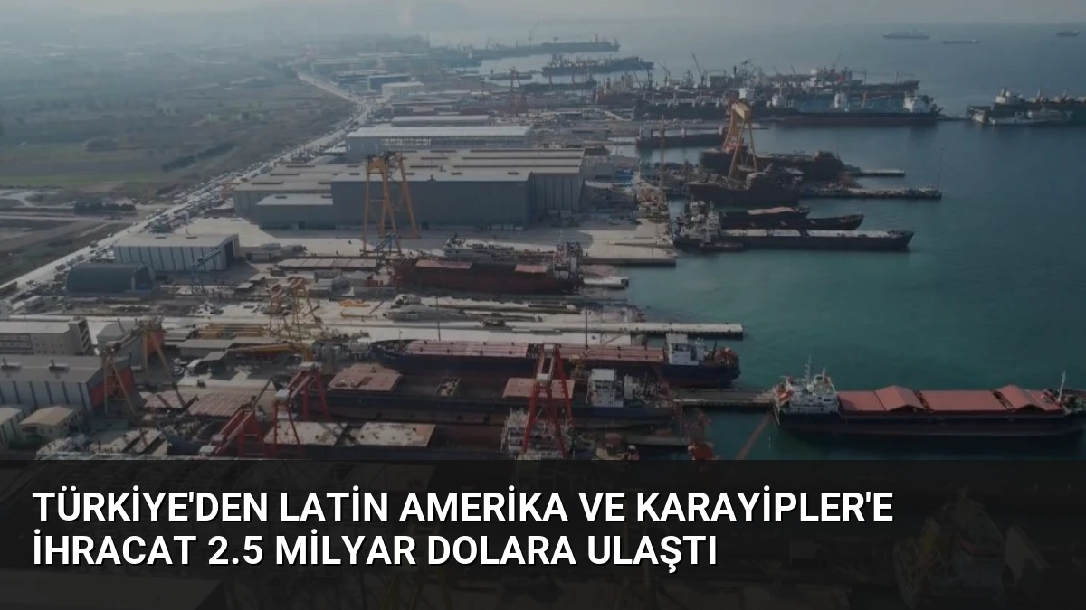 Türkiye’den Latin Amerika ve Karayipler’e İhracat 2.5 Milyar Dolara Ulaştı
