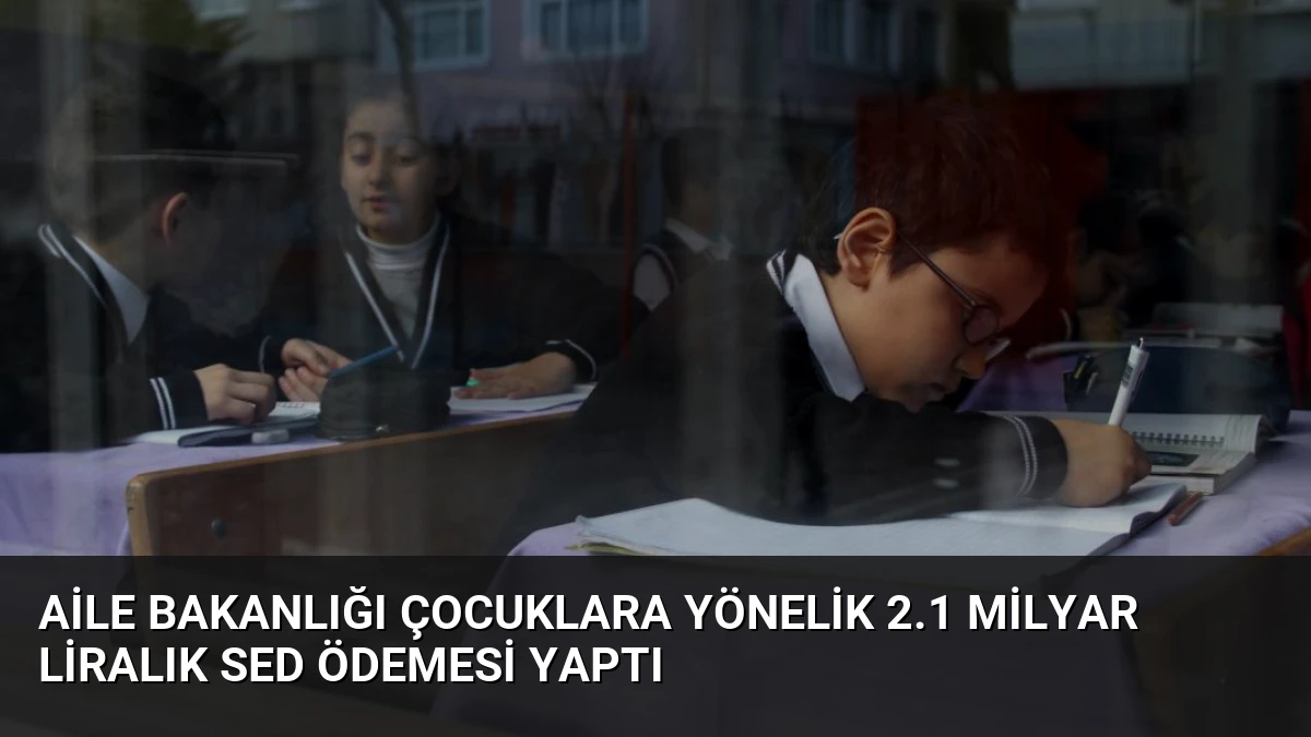 Aile Bakanlığı Çocuklara Yönelik 2.1 Milyar Liralık SED Ödemesi Yaptı