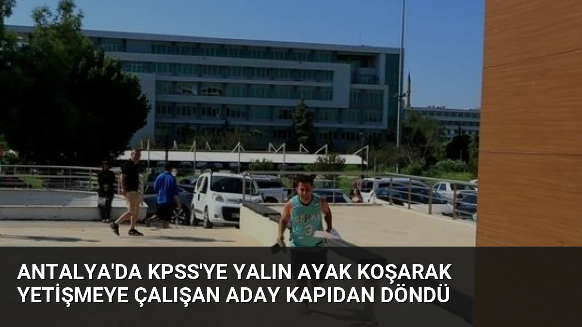 Antalya’da KPSS’ye Yalın Ayak Koşarak Yetişmeye Çalışan Aday Kapıdan Döndü