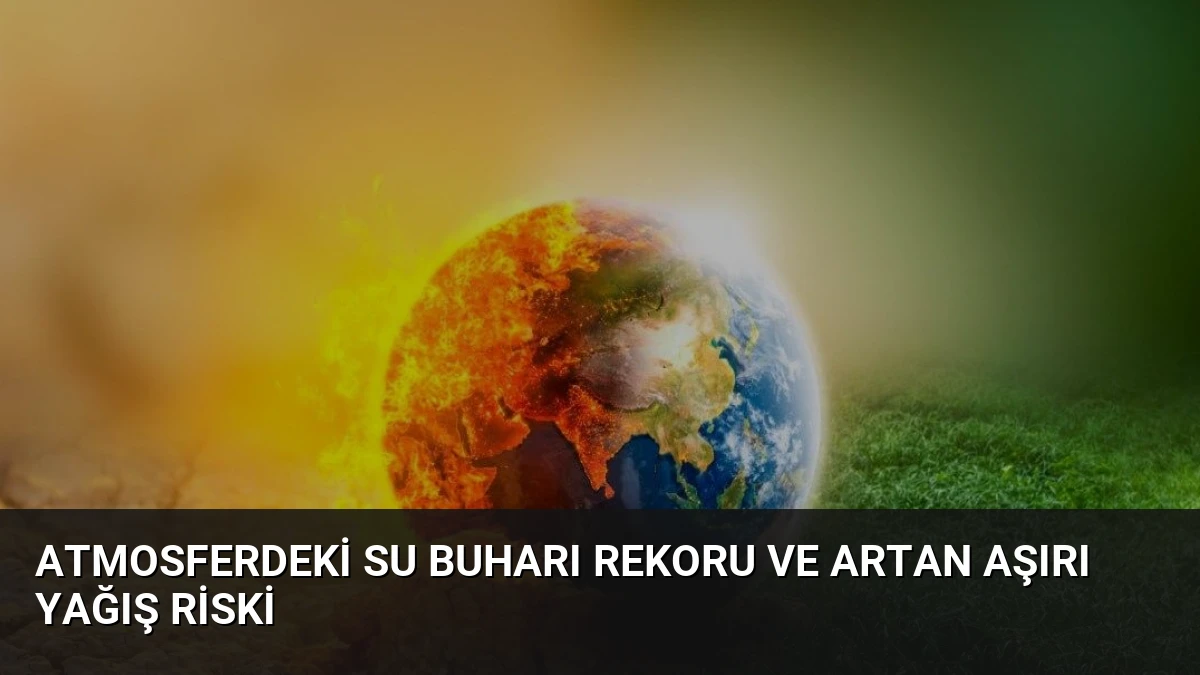 Atmosferdeki Su Buharı Rekoru ve Artan Aşırı Yağış Riski