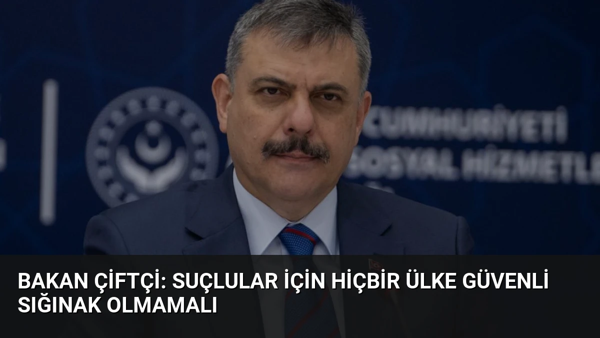 Bakan Çiftçi: Suçlular için hiçbir ülke güvenli sığınak olmamalı