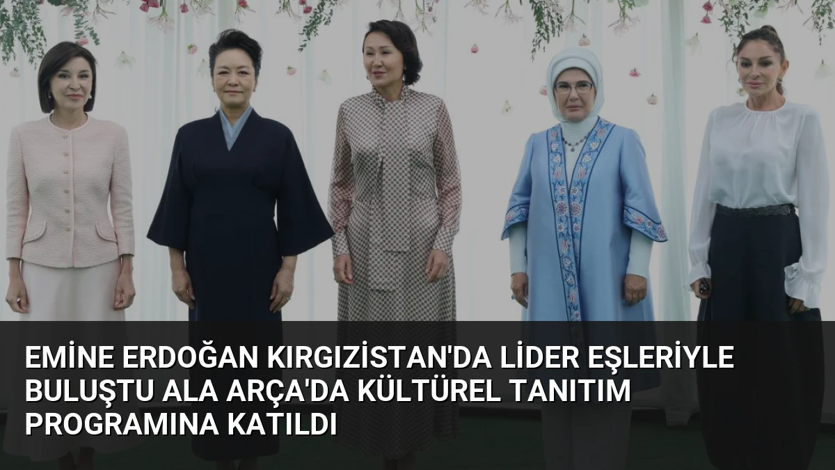 Emine Erdoğan Kırgızistan’da Lider Eşleriyle Buluştu Ala Arça’da Kültürel Tanıtım Programına Katıldı