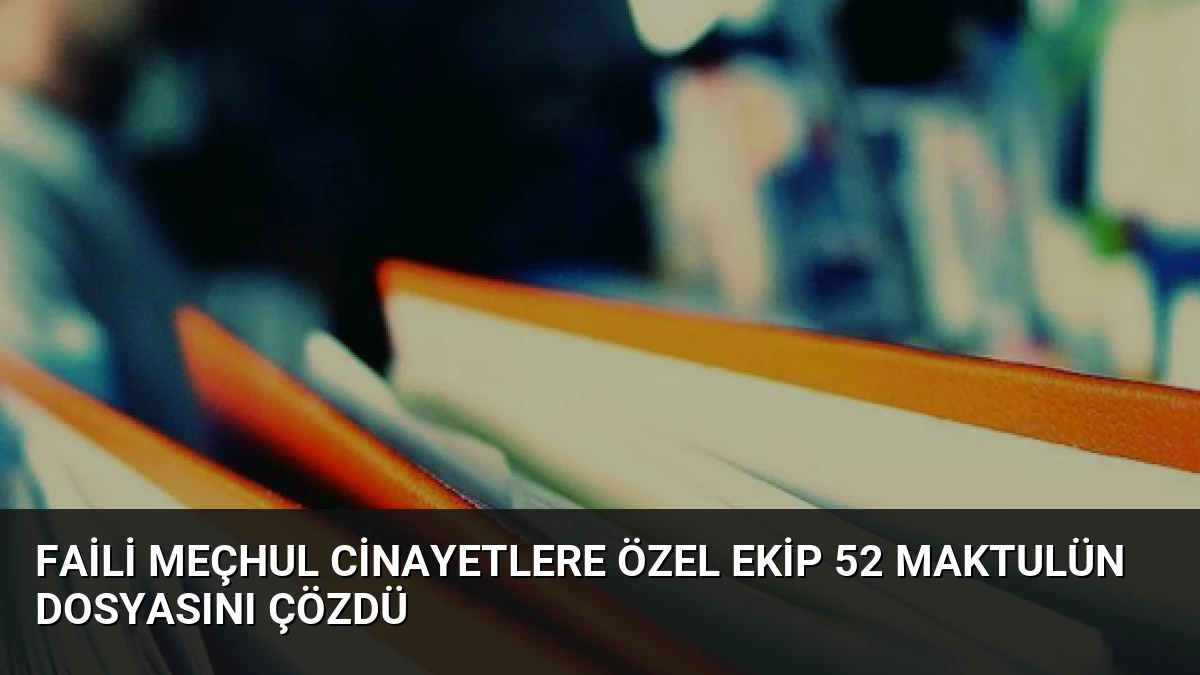 Faili Meçhul Cinayetlere Özel Ekip 52 Maktulün Dosyasını Çözdü