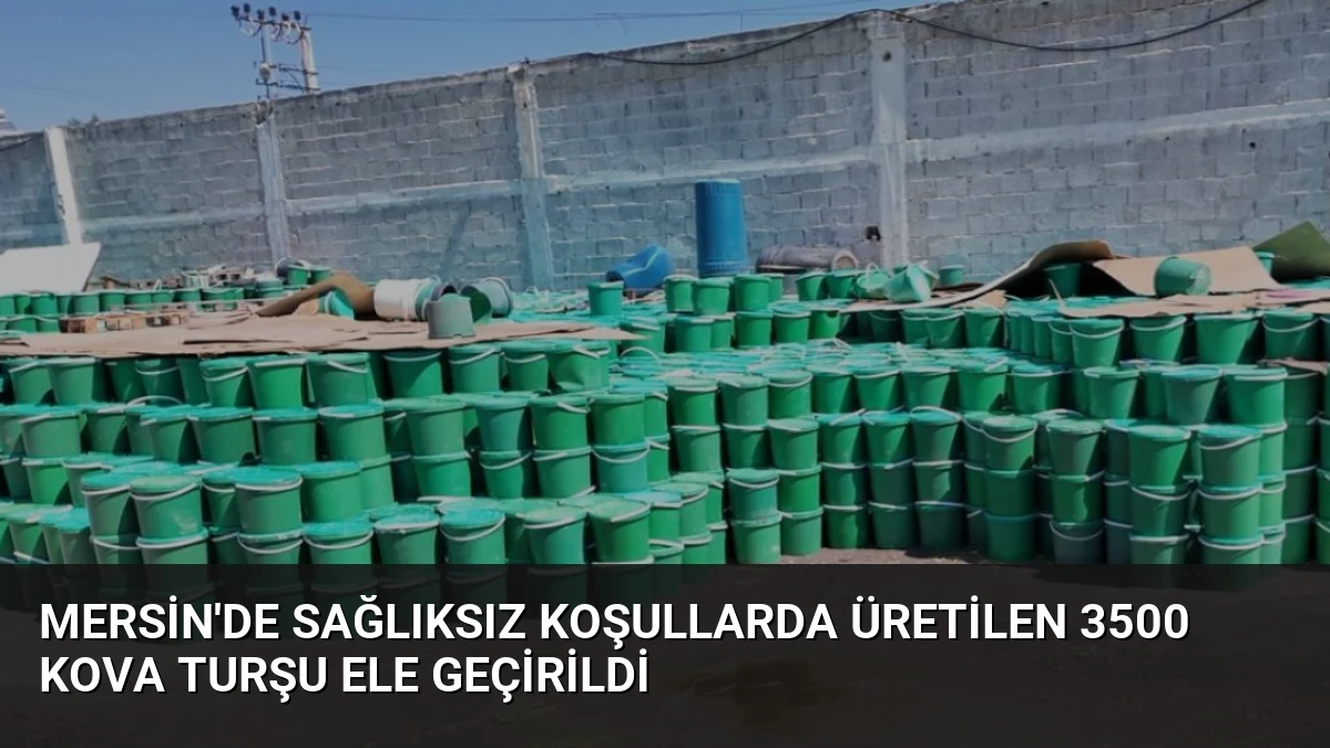 Mersin’de Sağlıksız Koşullarda Üretilen 3500 Kova Turşu Ele Geçirildi