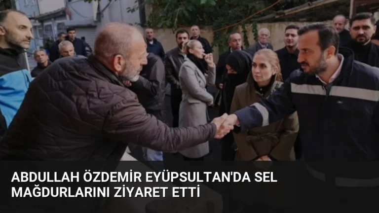 Abdullah Özdemir Eyüpsultan’da Sel Mağdurlarını Ziyaret Etti