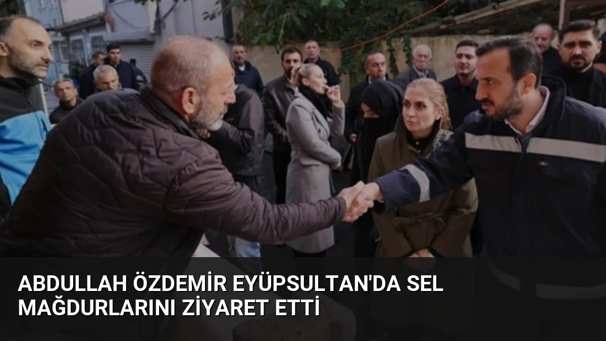 Abdullah Özdemir Eyüpsultan’da Sel Mağdurlarını Ziyaret Etti