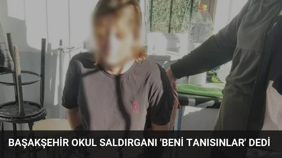 Başakşehir Okul Saldırganı ‘Beni Tanısınlar’ Dedi