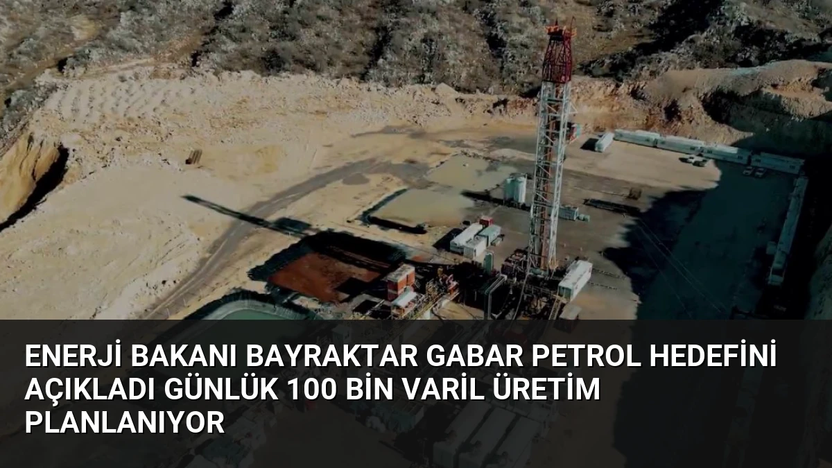 Enerji Bakanı Bayraktar Gabar Petrol Hedefini Açıkladı Günlük 100 Bin Varil Üretim Planlanıyor