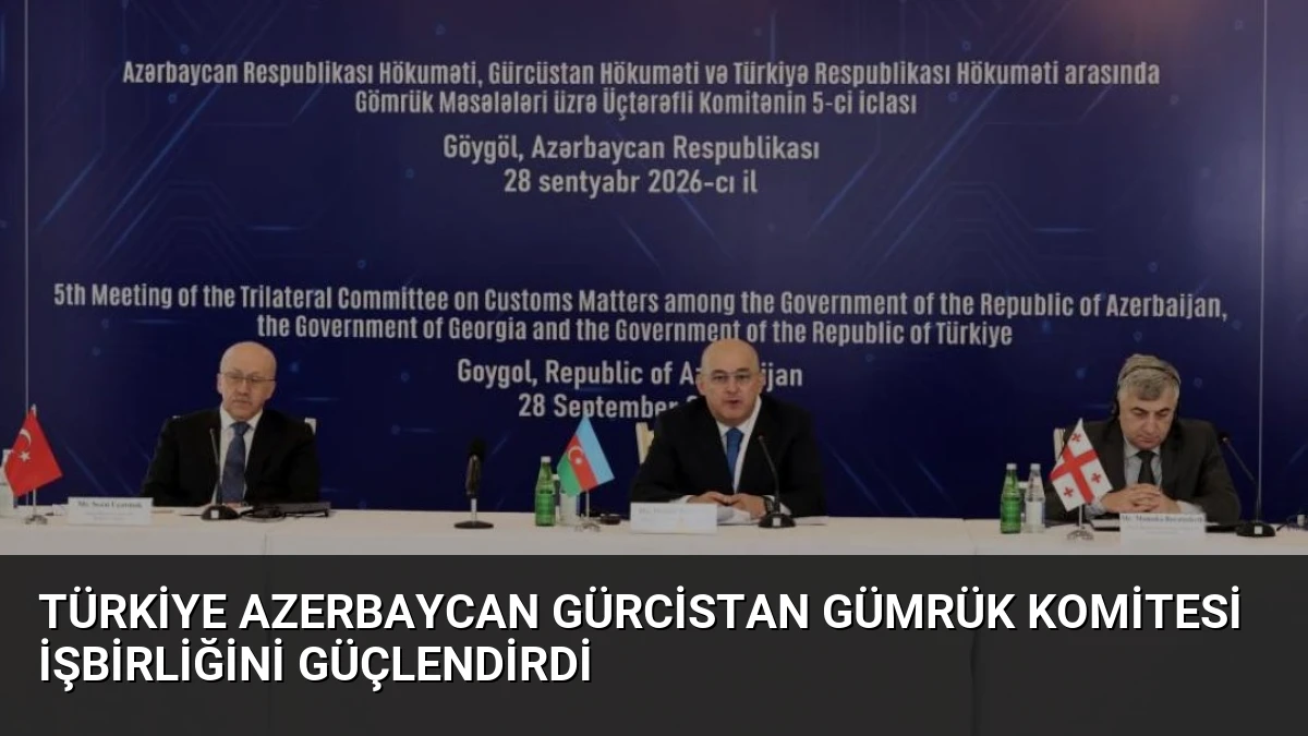 Türkiye Azerbaycan Gürcistan Gümrük Komitesi İşbirliğini Güçlendirdi