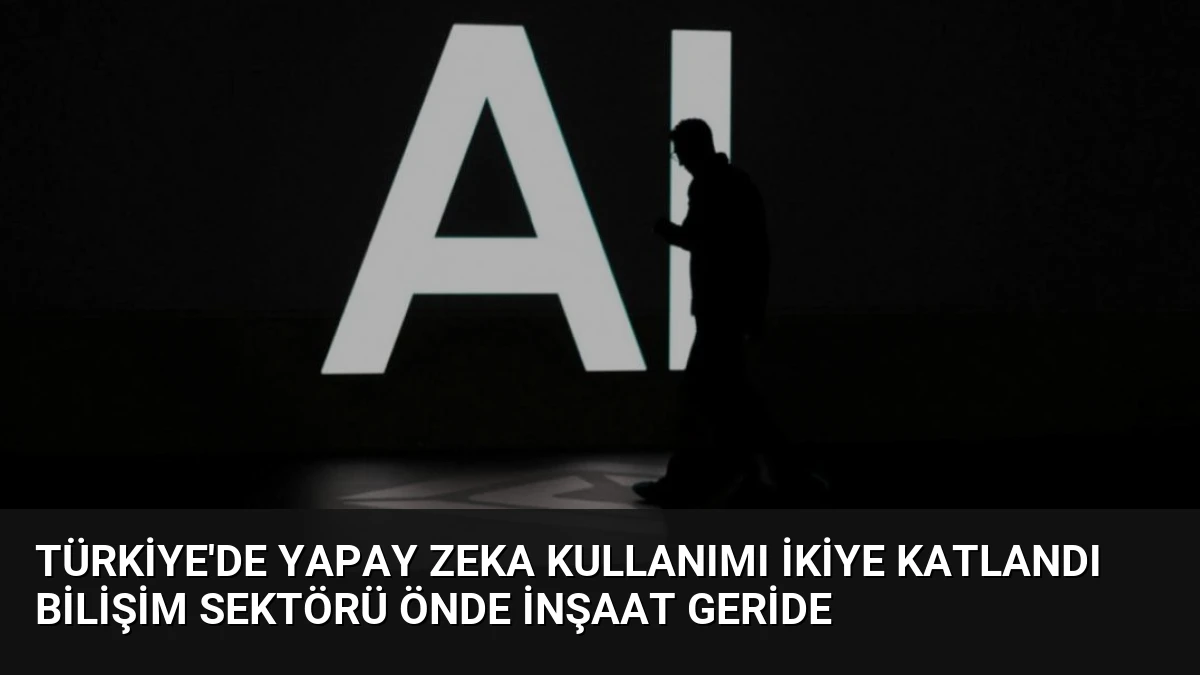 Türkiye’de Yapay Zeka Kullanımı İkiye Katlandı Bilişim Sektörü Önde İnşaat Geride
